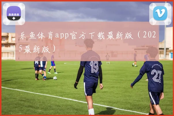 乐鱼体育app官方下载最新版（2025最新版）