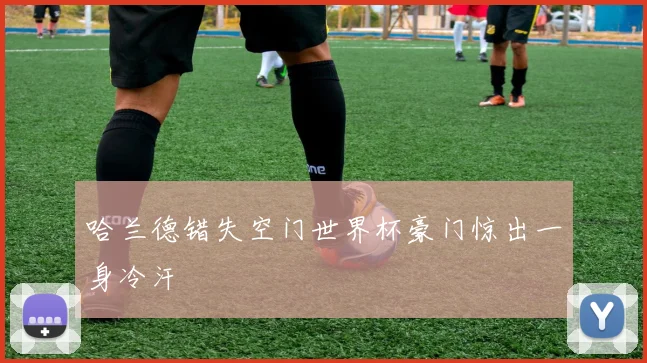 哈兰德错失空门世界杯豪门惊出一身冷汗
