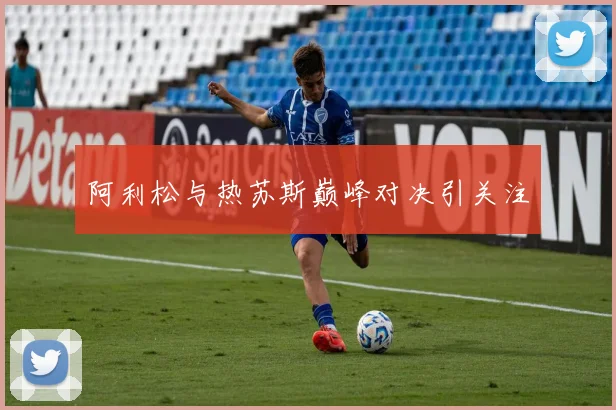 阿利松与热苏斯巅峰对决引关注