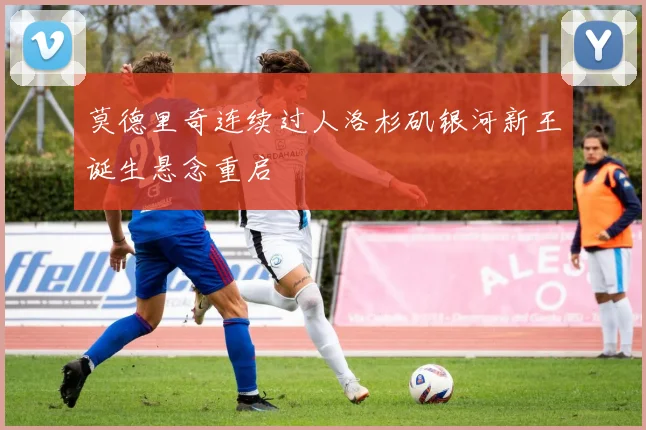 莫德里奇连续过人洛杉矶银河新王诞生悬念重启