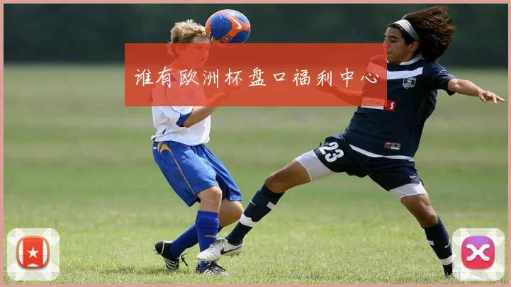 谁有欧洲杯盘口福利中心