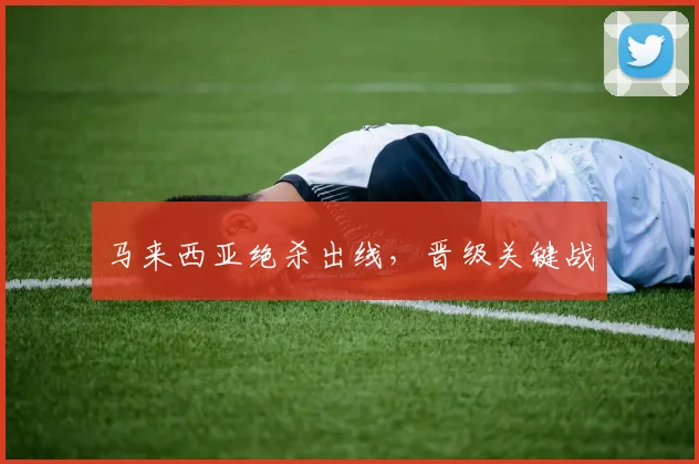 马来西亚绝杀出线，晋级关键战