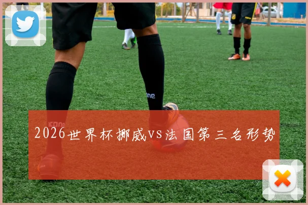 2026世界杯挪威vs法国第三名形势