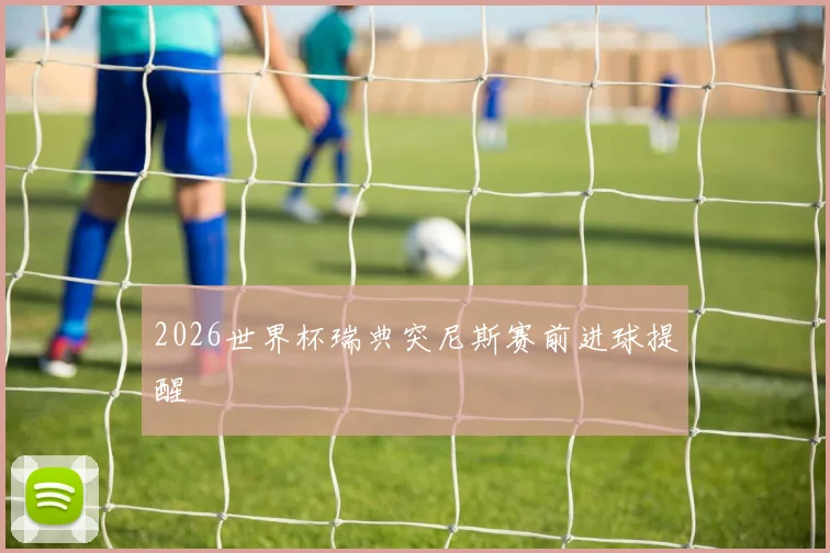 2026世界杯瑞典突尼斯赛前进球提醒