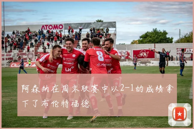 阿森纳在周末联赛中以2-1的成绩拿下了布伦特福德