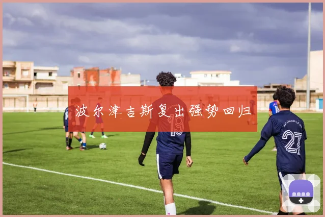 波尔津吉斯复出强势回归