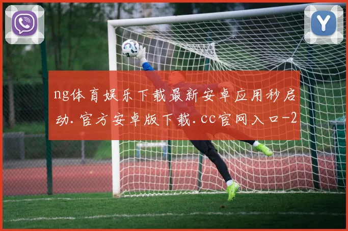 ng体育娱乐下载最新安卓应用秒启动.官方安卓版下载.cc官网入口-2025已更新(中国)官方网站
