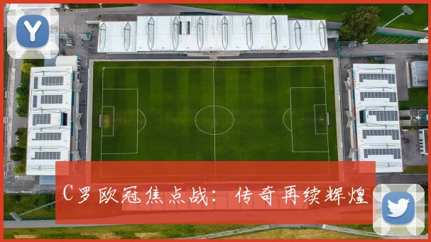 C罗欧冠焦点战：传奇再续辉煌
