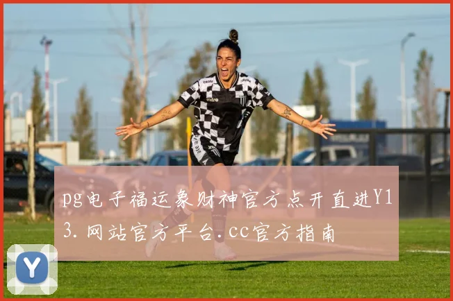 pg电子福运象财神官方点开直进Y13.网站官方平台.cc官方指南