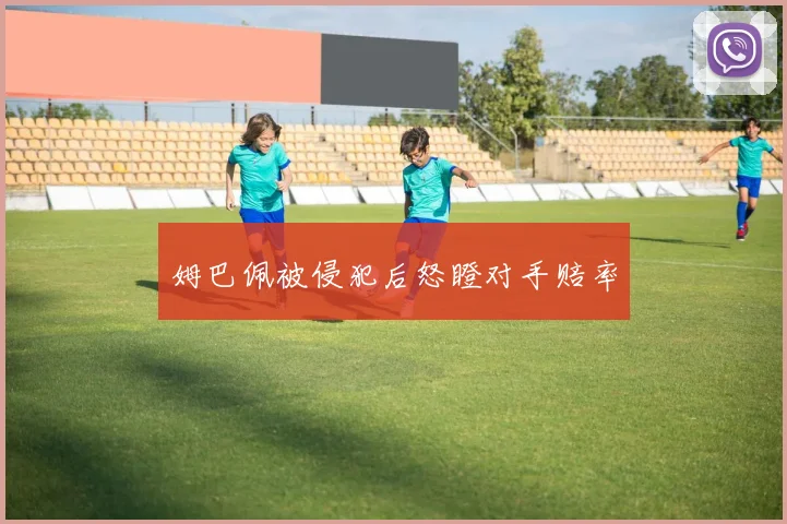 姆巴佩被侵犯后怒瞪对手赔率