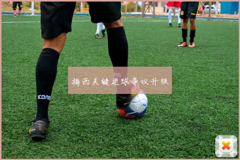 梅西关键进球争议升级