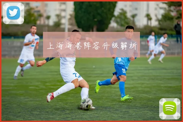 上海海港阵容升级解析