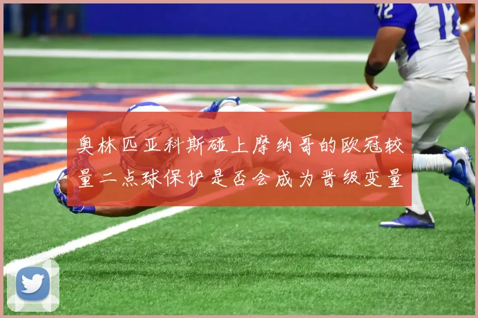 奥林匹亚科斯碰上摩纳哥的欧冠较量二点球保护是否会成为晋级变量