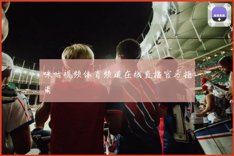 咪咕视频体育频道在线直播官方指南