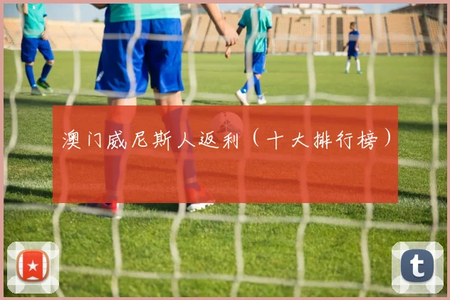 澳门威尼斯人返利（十大排行榜）