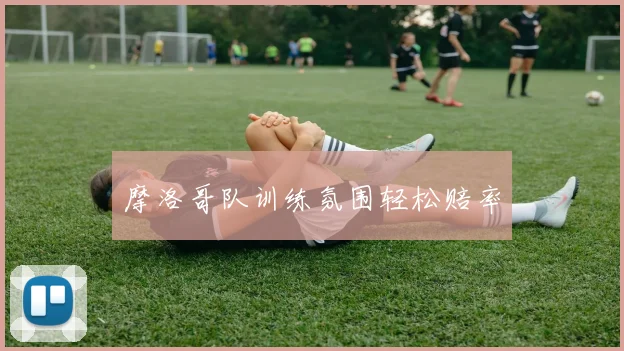 摩洛哥队训练氛围轻松赔率