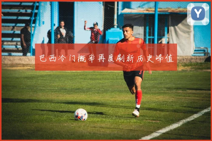 巴西冷门概率再度刷新历史峰值