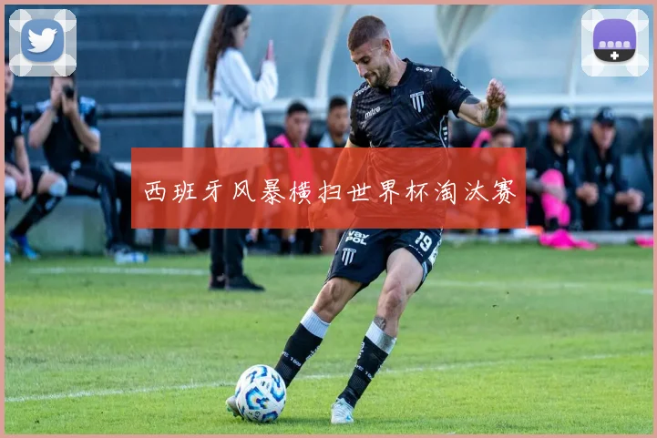 西班牙风暴横扫世界杯淘汰赛