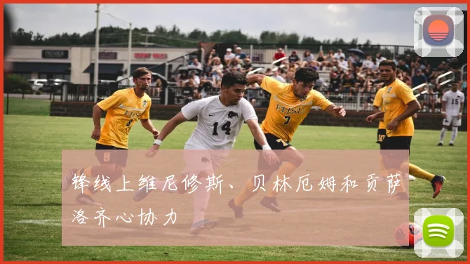 锋线上维尼修斯、贝林厄姆和贡萨洛齐心协力