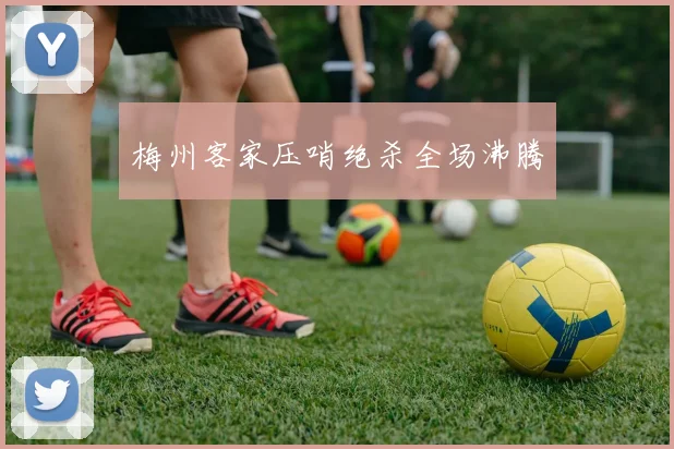 梅州客家压哨绝杀全场沸腾