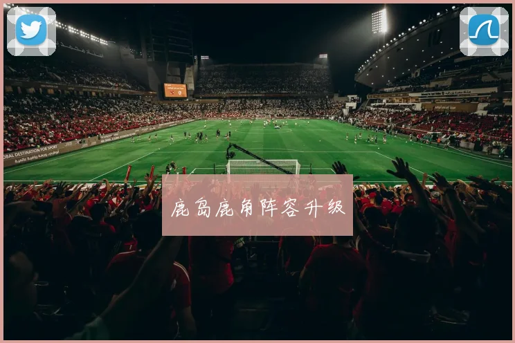 鹿岛鹿角阵容升级