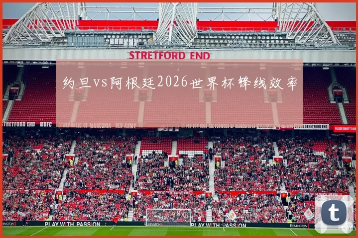 约旦vs阿根廷2026世界杯锋线效率