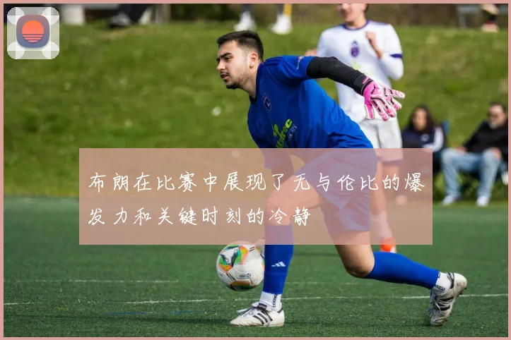 布朗在比赛中展现了无与伦比的爆发力和关键时刻的冷静
