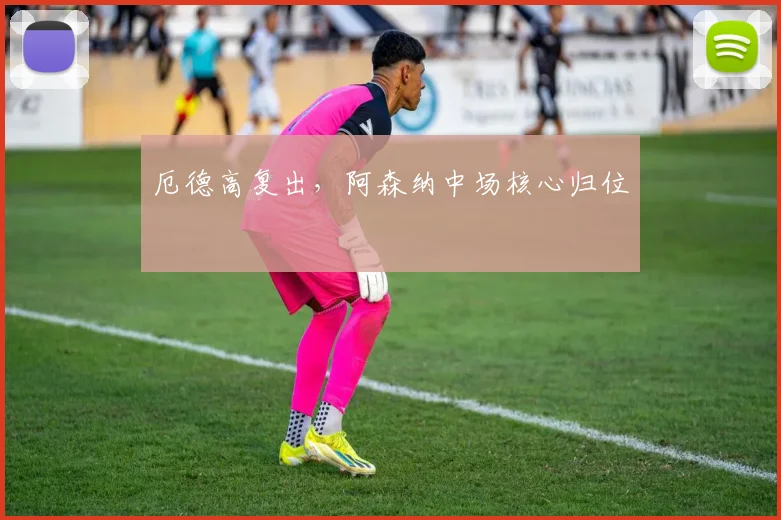 厄德高复出，阿森纳中场核心归位
