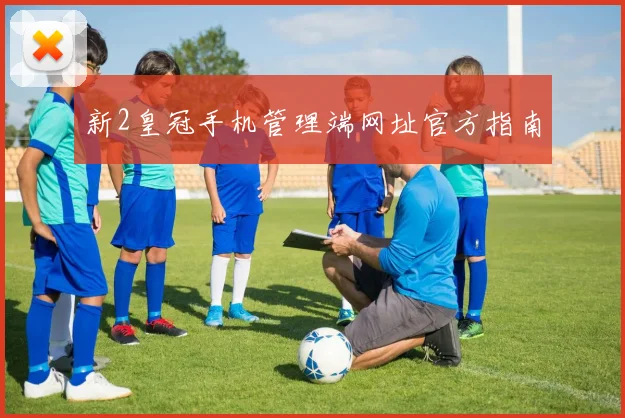 新2皇冠手机管理端网址官方指南