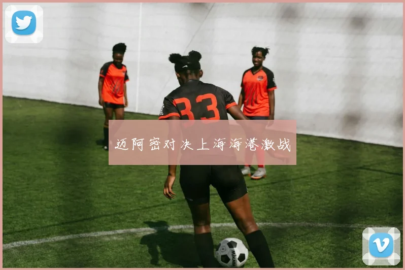 迈阿密对决上海海港激战