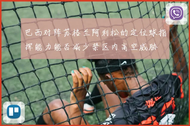 巴西对阵苏格兰阿利松的定位球指挥能力能否减少禁区内高空威胁