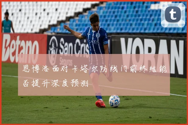 恩博洛面对卡塔尔防线门前终结能否提升深度预测