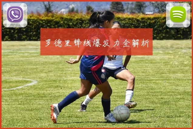 罗德里锋线爆发力全解析