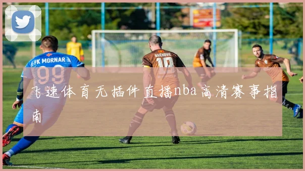 飞速体育无插件直播nba高清赛事指南