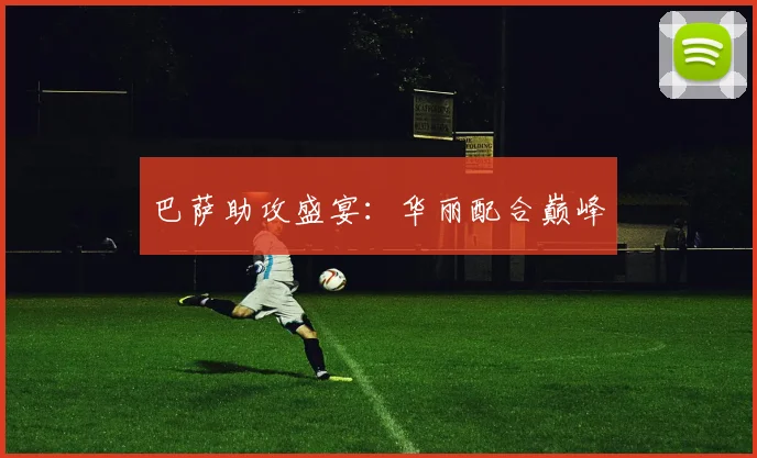 巴萨助攻盛宴:华丽配合巅峰