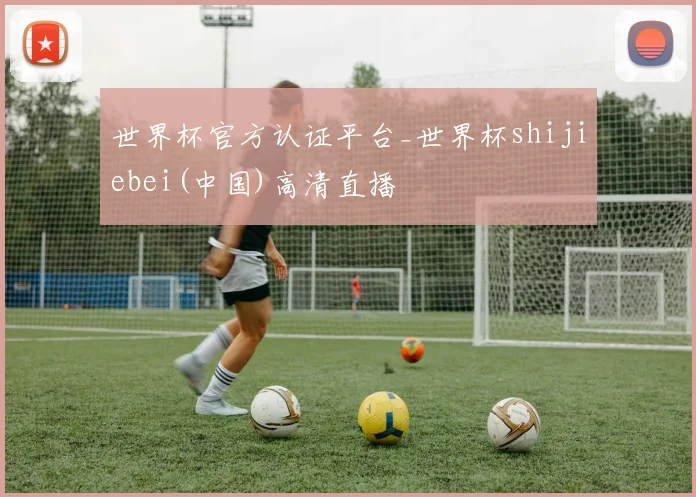 世界杯官方认证平台_世界杯shijiebei(中国)高清直播