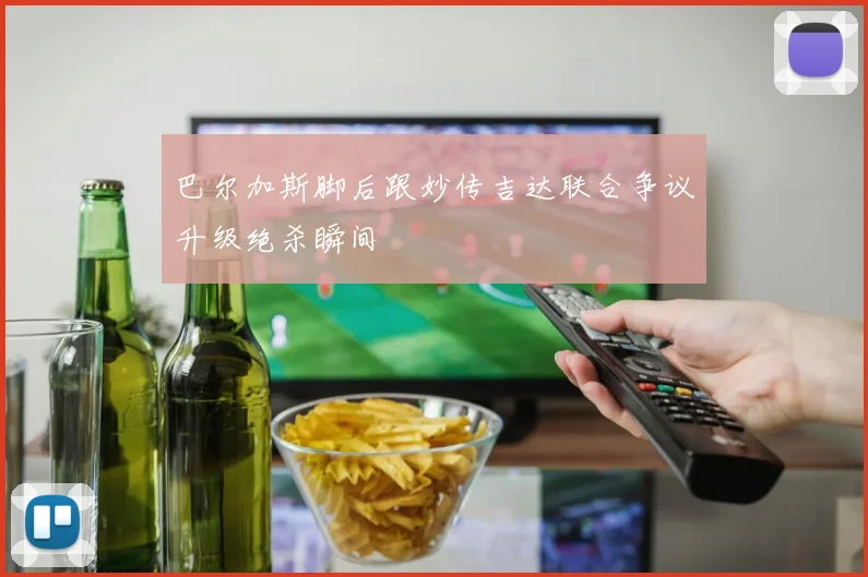 巴尔加斯脚后跟妙传吉达联合争议升级绝杀瞬间