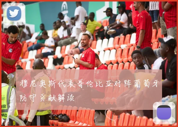 穆尼奥斯代表哥伦比亚对阵葡萄牙防守贡献解读