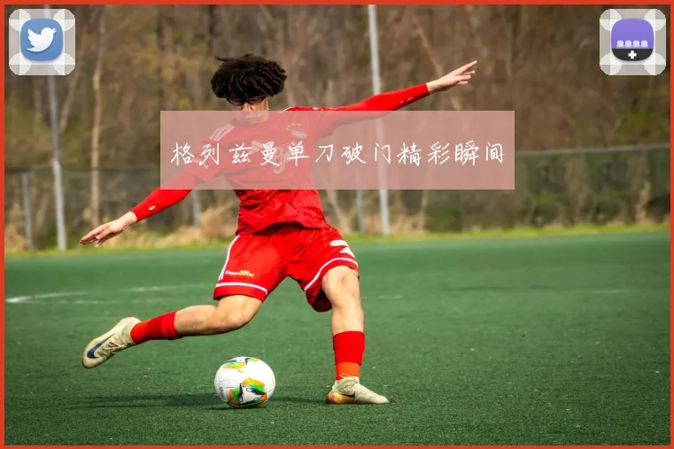 格列兹曼单刀破门精彩瞬间