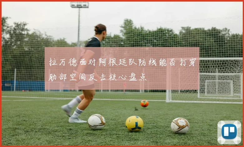 拉万德面对阿根廷队防线能否打穿肋部空间反击核心盘点