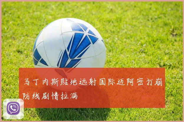 马丁内斯贴地远射国际迈阿密打崩防线剧情拉满
