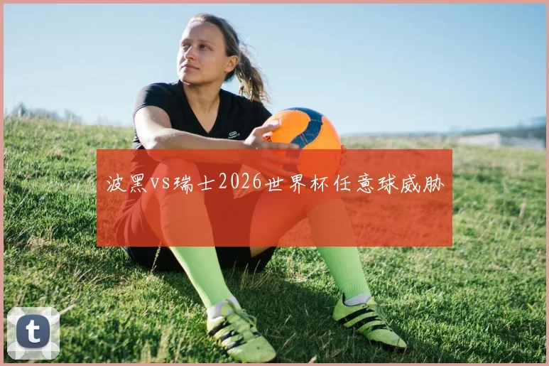 波黑vs瑞士2026世界杯任意球威胁