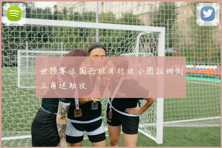 世预赛法国西班牙对攻小图拉姆倒三角送助攻