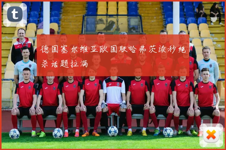 德国塞尔维亚欧国联哈弗茨读秒绝杀话题拉满