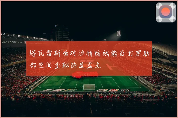 塔瓦雷斯面对沙特防线能否打穿肋部空间金靴热度盘点