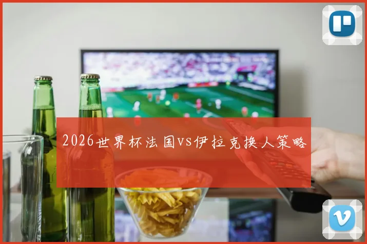 2026世界杯法国vs伊拉克换人策略
