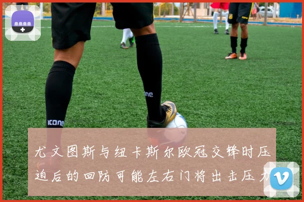 尤文图斯与纽卡斯尔欧冠交锋时压迫后的回防可能左右门将出击压力