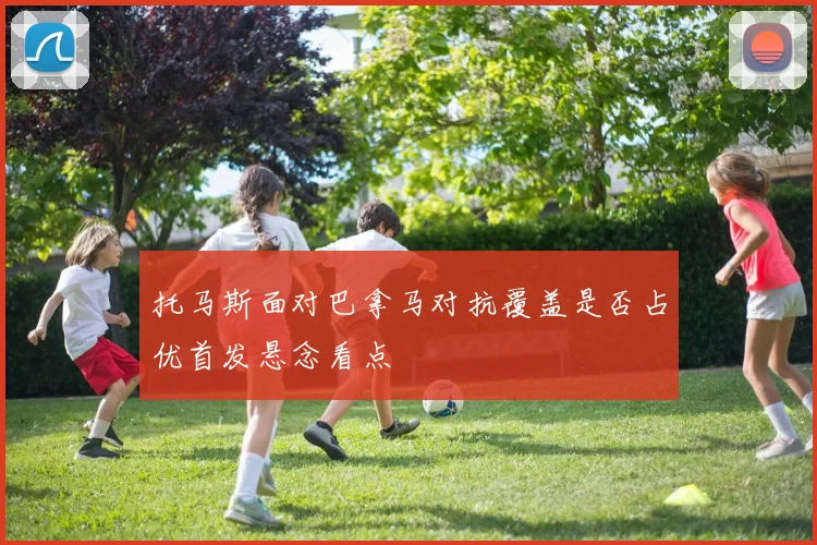 托马斯面对巴拿马对抗覆盖是否占优首发悬念看点