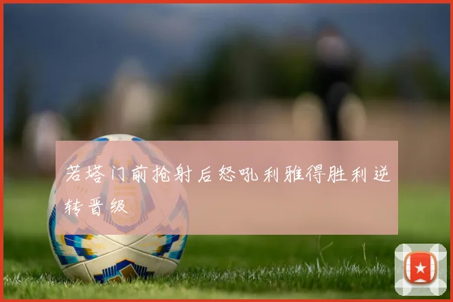 若塔门前抢射后怒吼利雅得胜利逆转晋级
