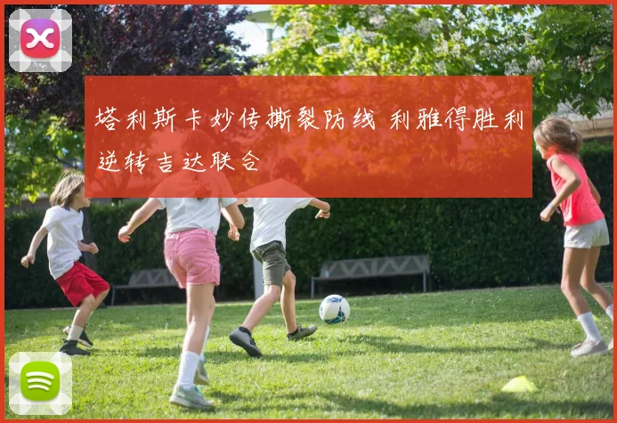 塔利斯卡妙传撕裂防线 利雅得胜利逆转吉达联合